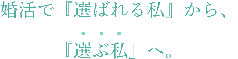 婚活で『選ばれる私』から、『選ぶ私』へ。